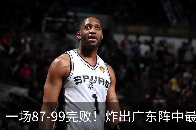 一场87-99完败！炸出广东阵中最大水货！或遭球队放弃