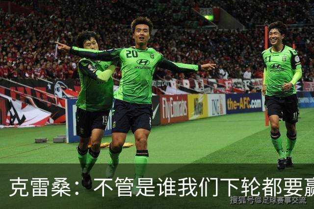 克雷桑：不管是谁我们下轮都要赢球，假设蓉城已夺冠我们也会争胜