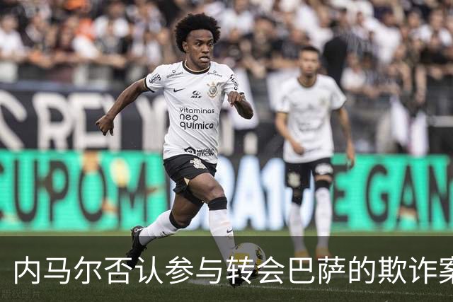 内马尔否认参与转会巴萨的欺诈案：父亲让我签我就签