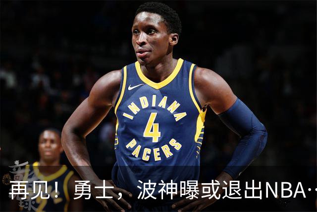 再见！勇士，波神曝或退出NBA……