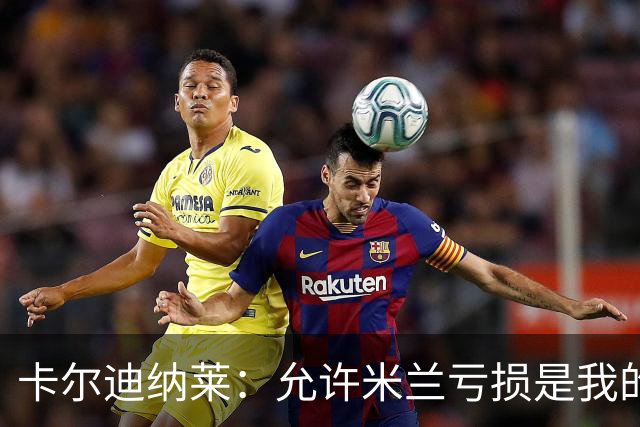 卡尔迪纳莱：允许米兰亏损是我的决策，我意识到是时候变革了