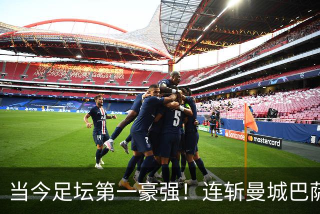当今足坛第一豪强！连斩曼城巴萨两大全胜豪门，大巴黎实力摆在那