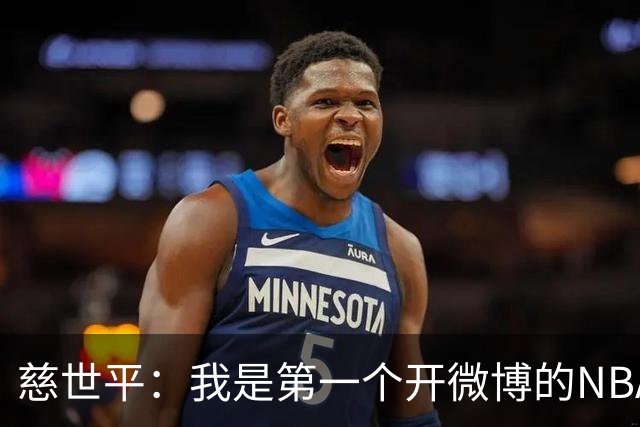 慈世平：我是第一个开微博的NBA球员 你们现在还可以去看我的账号