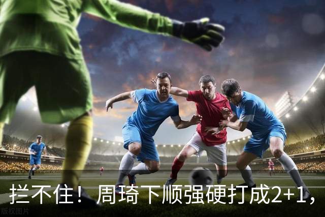拦不住！周琦下顺强硬打成2+1，北京领先广东两位数