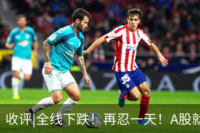 收评|全线下跌！再忍一天！A股就止跌！