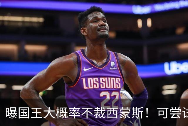 曝国王大概率不裁西蒙斯！可尝试交易他的合同 仍有空间再签一人