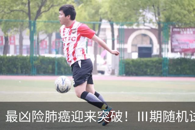 最凶险肺癌迎来突破！Ⅲ期随机试验：中位生存期提升至166%