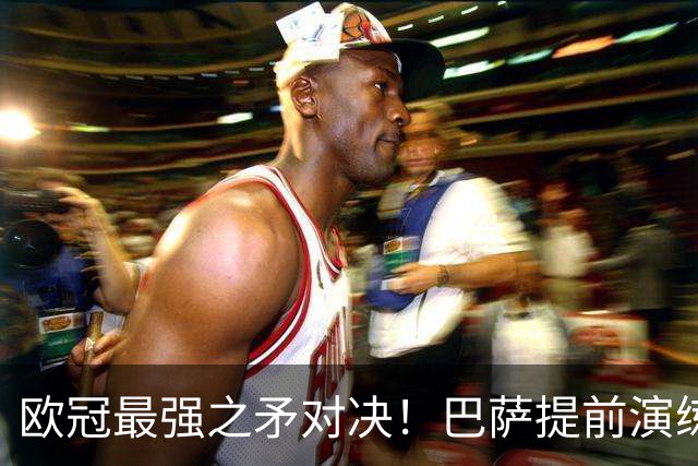 欧冠最强之矛对决！巴萨提前演练对敌良策，却意外暴露最大短板