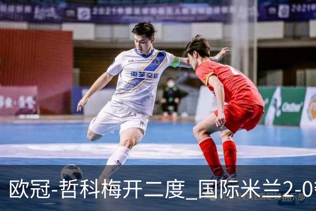 欧冠-哲科梅开二度 国际米兰2-0夺3连胜提前出线