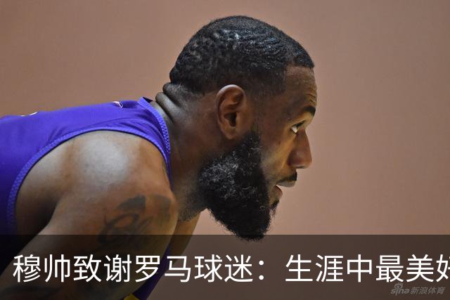 穆帅致谢罗马球迷：生涯中最美好的瞬间是那些触动人心的情感