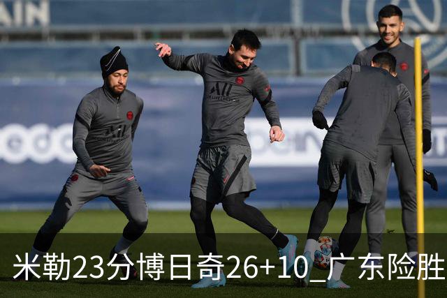 米勒23分博日奇26+10 广东险胜送宁波4连败