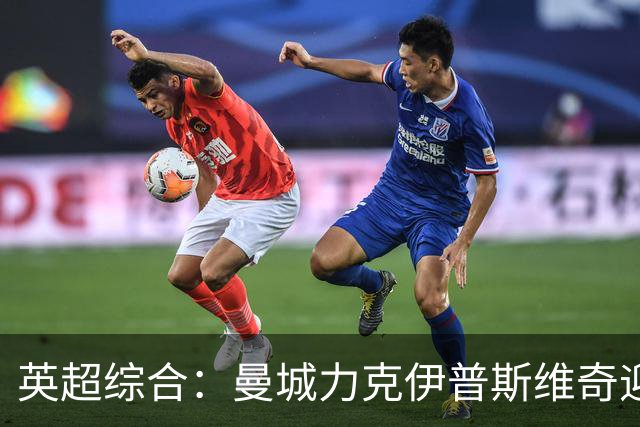 英超综合：曼城力克伊普斯维奇迎七连胜