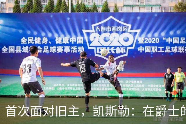 首次面对旧主，凯斯勒：在爵士的岁月对我意义非凡
