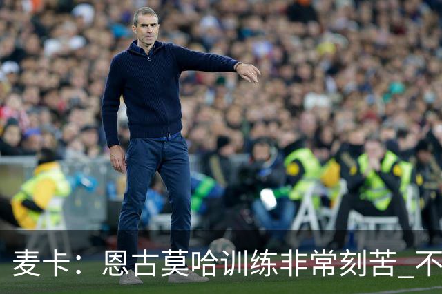 麦卡：恩古莫哈训练非常刻苦 不希望梅西这么快从国家队退役