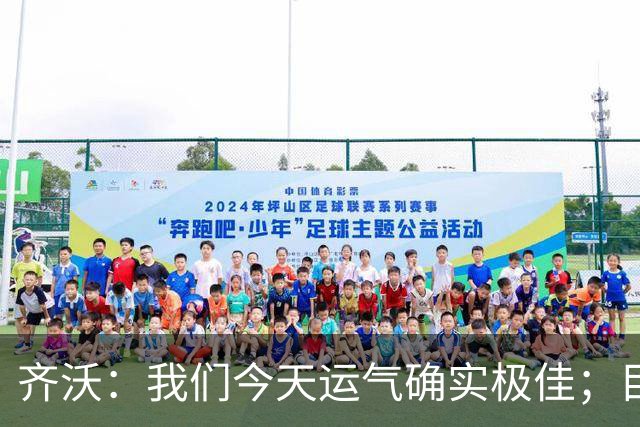 齐沃：我们今天运气确实极佳；目前所有伤员都无法出战德比