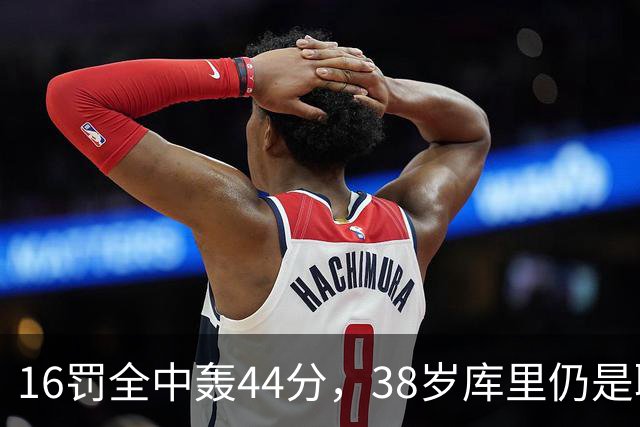 16罚全中轰44分，38岁库里仍是联盟顶尖水准