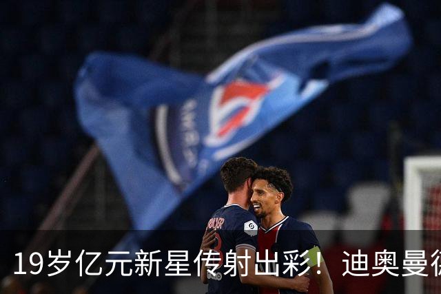 19岁亿元新星传射出彩！迪奥曼德证明身价，维尼修斯迎来强力竞争者