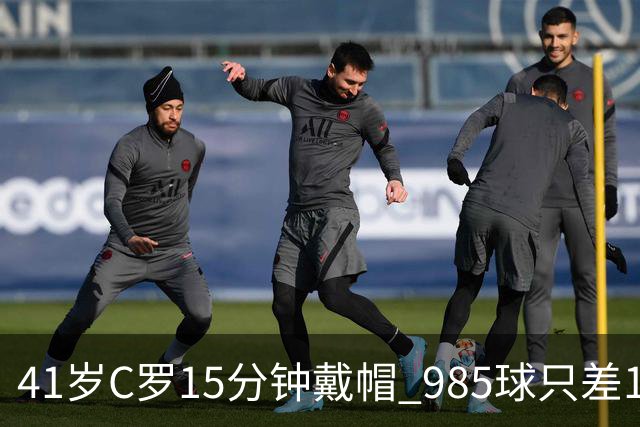 41岁C罗15分钟戴帽 985球只差15个