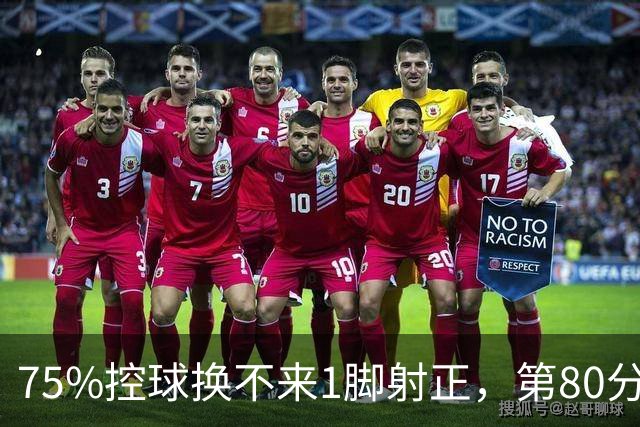 75%控球换不来1脚射正，第80分钟他们靠折射带走3分