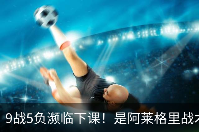 9战5负濒临下课！是阿莱格里战术水土不服 还是那不勒斯阵容不行？