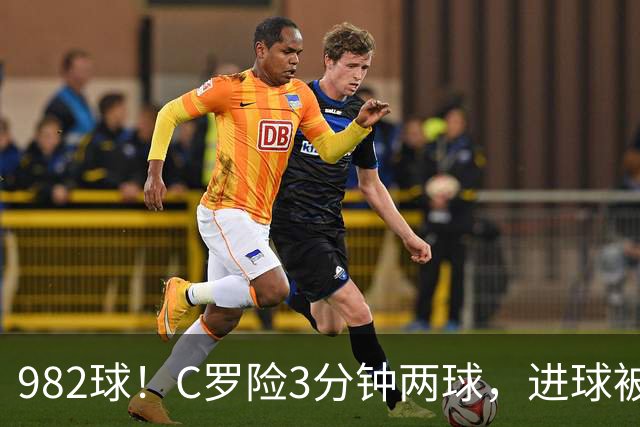 982球！C罗险3分钟两球，进球被吹+斜射中柱，连刷5大纪录