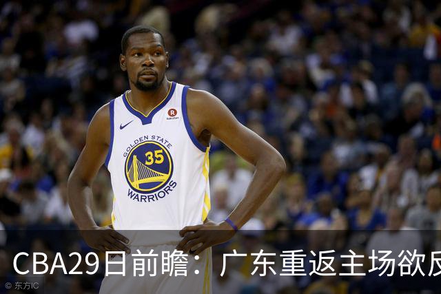 CBA29日前瞻：广东重返主场欲反弹 北京继续冲连胜 北控能否避连败