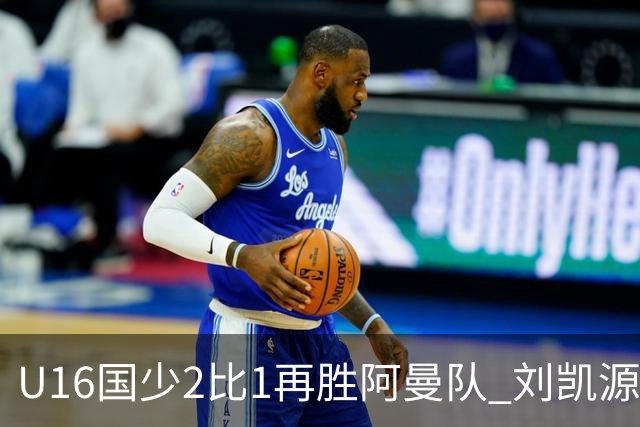 U16国少2比1再胜阿曼队 刘凯源进球后领红牌