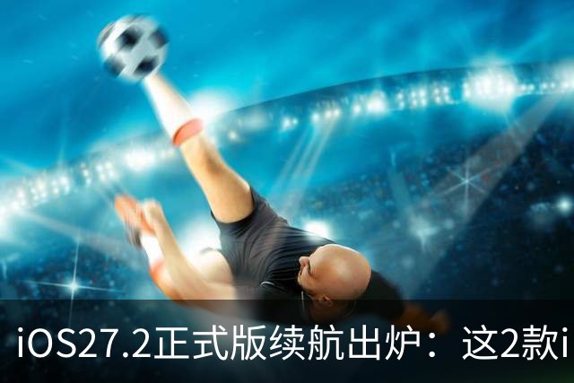 iOS27.2正式版续航出炉：这2款iPhone续航崩了！